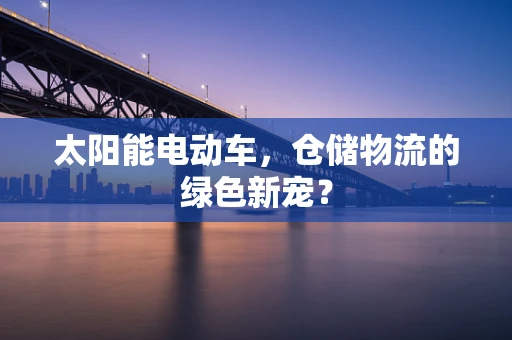 太阳能电动车，仓储物流的绿色新宠？