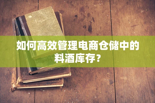 如何高效管理电商仓储中的料酒库存？