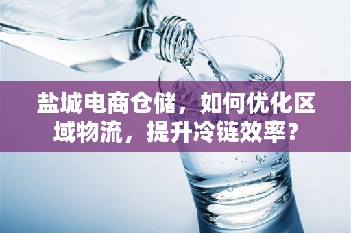 盐城电商仓储，如何优化区域物流，提升冷链效率？