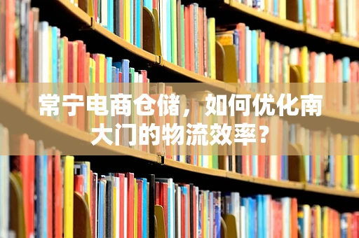 常宁电商仓储，如何优化南大门的物流效率？