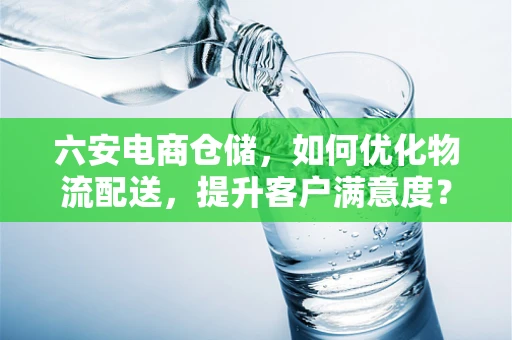六安电商仓储，如何优化物流配送，提升客户满意度？
