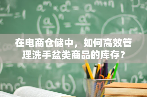 在电商仓储中，如何高效管理洗手盆类商品的库存？