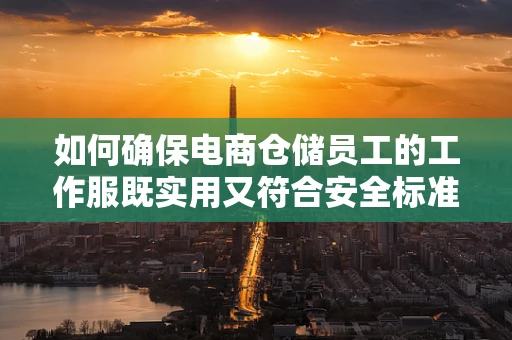 如何确保电商仓储员工的工作服既实用又符合安全标准？