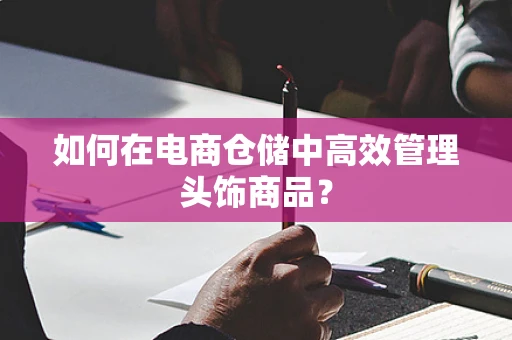 如何在电商仓储中高效管理头饰商品？
