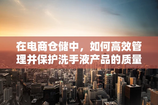 在电商仓储中，如何高效管理并保护洗手液产品的质量？