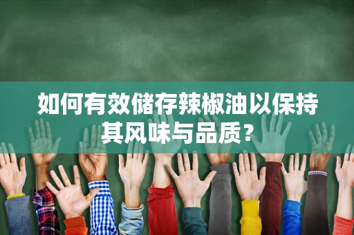 如何有效储存辣椒油以保持其风味与品质？