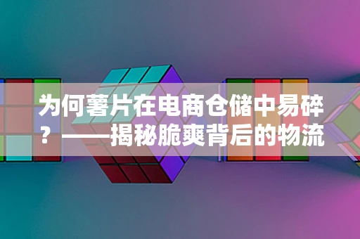 为何薯片在电商仓储中易碎？——揭秘脆爽背后的物流挑战