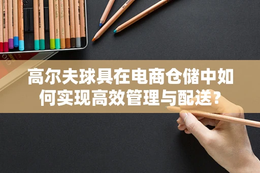 高尔夫球具在电商仓储中如何实现高效管理与配送？
