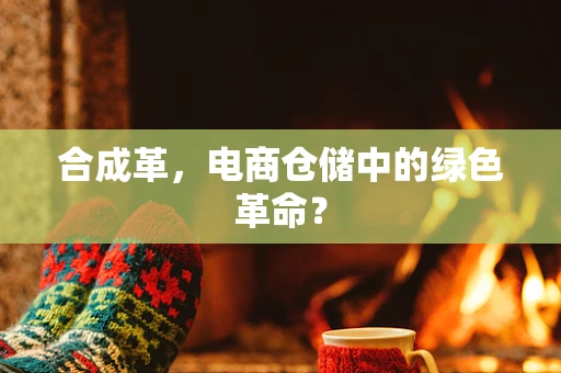 合成革，电商仓储中的绿色革命？