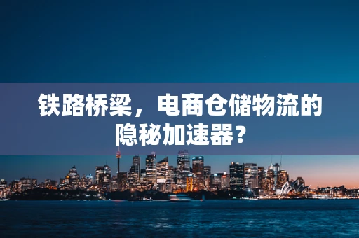 铁路桥梁，电商仓储物流的隐秘加速器？