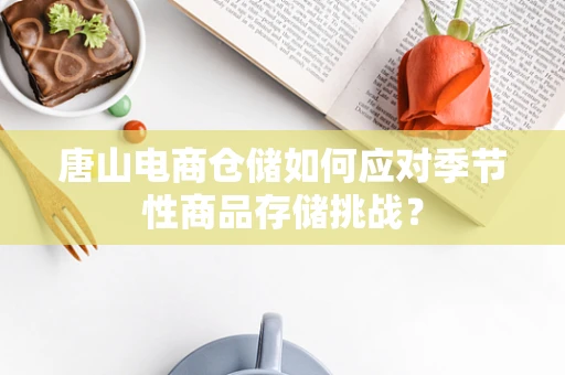 唐山电商仓储如何应对季节性商品存储挑战？