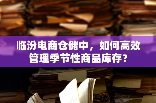 临汾电商仓储中，如何高效管理季节性商品库存？