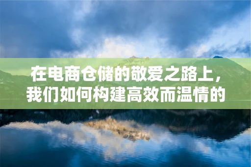在电商仓储的敬爱之路上，我们如何构建高效而温情的团队文化？