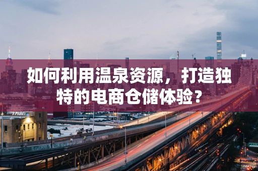 如何利用温泉资源，打造独特的电商仓储体验？