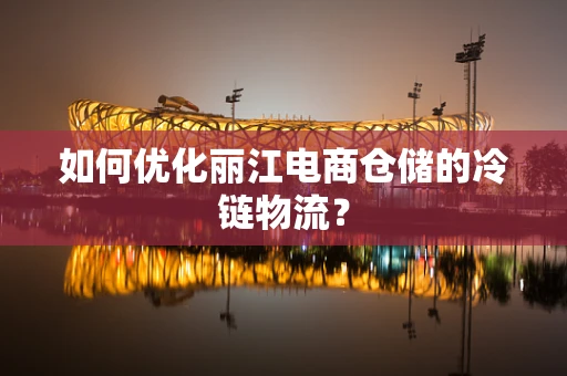 如何优化丽江电商仓储的冷链物流？