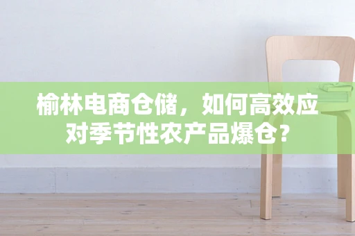 榆林电商仓储，如何高效应对季节性农产品爆仓？