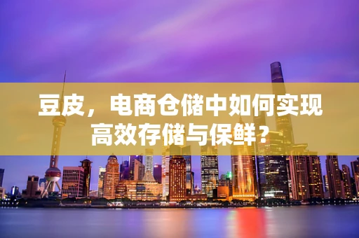 豆皮，电商仓储中如何实现高效存储与保鲜？