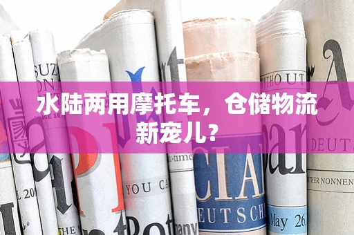 水陆两用摩托车，仓储物流新宠儿？