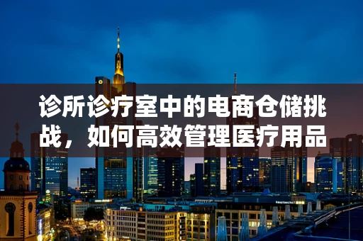 诊所诊疗室中的电商仓储挑战，如何高效管理医疗用品库存？