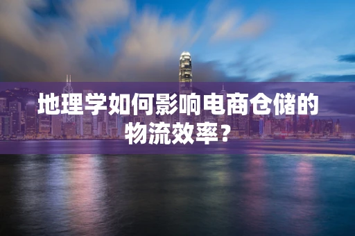 地理学如何影响电商仓储的物流效率？