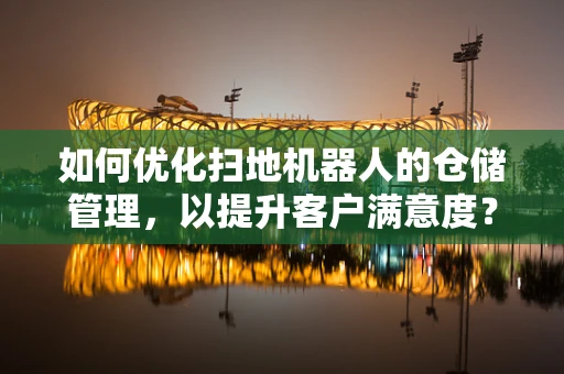 如何优化扫地机器人的仓储管理，以提升客户满意度？