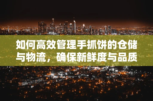 如何高效管理手抓饼的仓储与物流，确保新鲜度与品质？