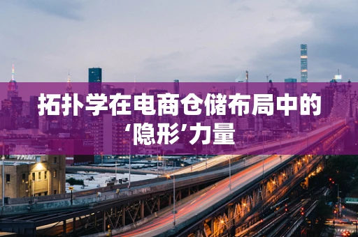 拓扑学在电商仓储布局中的‘隐形’力量