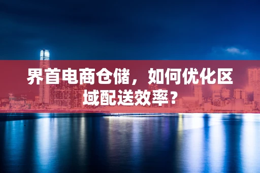 界首电商仓储，如何优化区域配送效率？