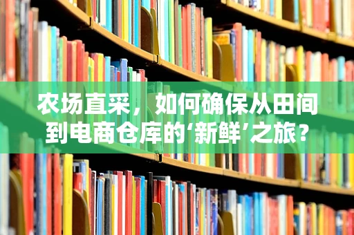 农场直采，如何确保从田间到电商仓库的‘新鲜’之旅？