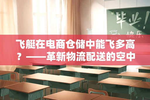 飞艇在电商仓储中能飞多高？——革新物流配送的空中奇迹？