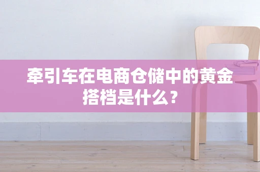 牵引车在电商仓储中的黄金搭档是什么？