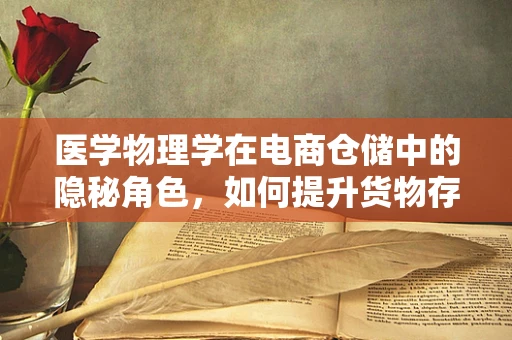 医学物理学在电商仓储中的隐秘角色，如何提升货物存储与运输的精准度？
