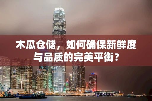 木瓜仓储，如何确保新鲜度与品质的完美平衡？