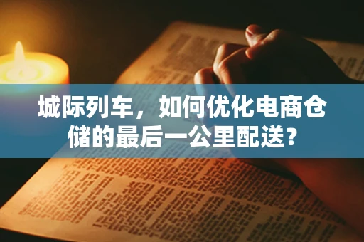 城际列车，如何优化电商仓储的最后一公里配送？