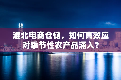 淮北电商仓储，如何高效应对季节性农产品涌入？