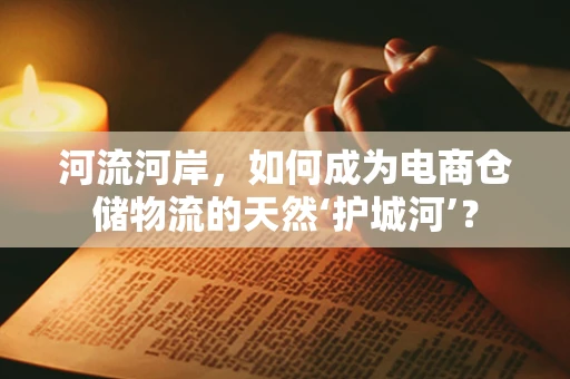 河流河岸，如何成为电商仓储物流的天然‘护城河’？