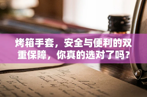烤箱手套，安全与便利的双重保障，你真的选对了吗？
