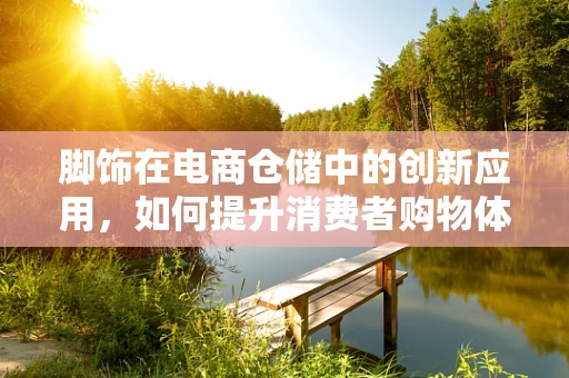 脚饰在电商仓储中的创新应用，如何提升消费者购物体验？