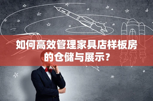 如何高效管理家具店样板房的仓储与展示？