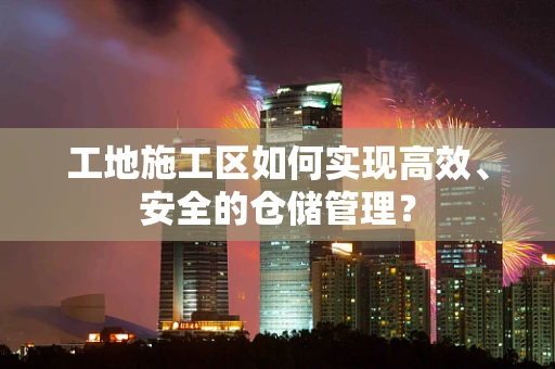 工地施工区如何实现高效、安全的仓储管理？