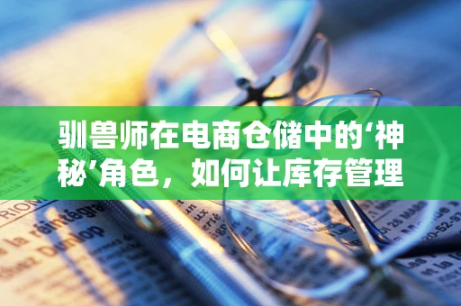 驯兽师在电商仓储中的‘神秘’角色，如何让库存管理‘听话’？