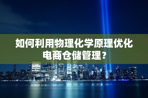 如何利用物理化学原理优化电商仓储管理？
