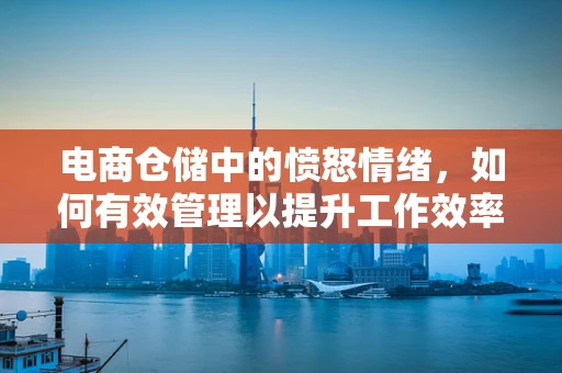 电商仓储中的愤怒情绪，如何有效管理以提升工作效率？