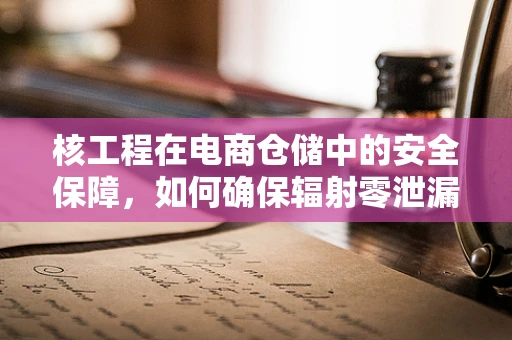 核工程在电商仓储中的安全保障，如何确保辐射零泄漏？