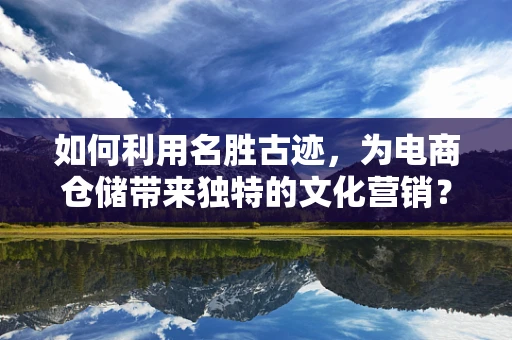 如何利用名胜古迹，为电商仓储带来独特的文化营销？
