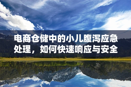电商仓储中的小儿腹泻应急处理，如何快速响应与安全存储？