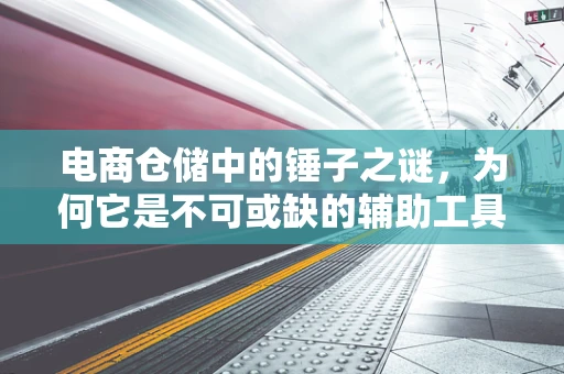 电商仓储中的锤子之谜，为何它是不可或缺的辅助工具？