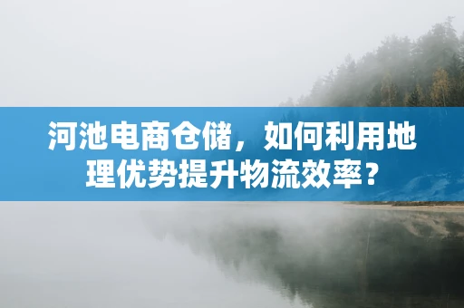 河池电商仓储，如何利用地理优势提升物流效率？