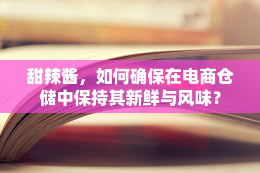 甜辣酱，如何确保在电商仓储中保持其新鲜与风味？