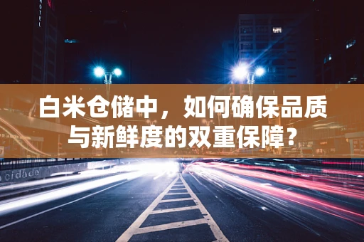 白米仓储中，如何确保品质与新鲜度的双重保障？
